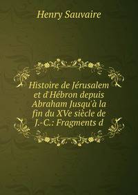 Histoire de J?rusalem et d'H?bron depuis Abraham Jusqu'? la fin du XVe si?cle de J.-C.: Fragments d