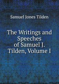 The Writings and Speeches of Samuel J. Tilden, Volume I