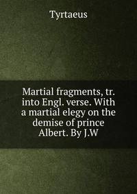 Martial fragments, tr. into Engl. verse. With a martial elegy on the demise of prince Albert. By J.W