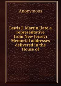 Lewis J. Martin (late a representative from New Jersey) Memorial addresses delivered in the House of