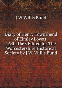 Diary of Henry Townshend of Elmley Lovett, 1640-1663 Edited for The Worcestershire Historical Society by J.W. Willis Bund