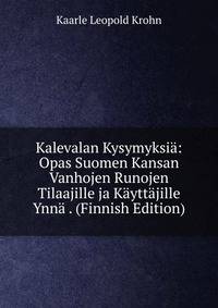 Kalevalan Kysymyksia: Opas Suomen Kansan Vanhojen Runojen Tilaajille ja Kayttajille Ynna . (Finnish Edition)