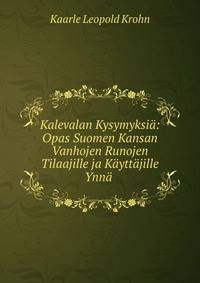 Kalevalan Kysymyksia: Opas Suomen Kansan Vanhojen Runojen Tilaajille ja Kayttajille Ynna .