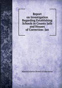 Report on Investigation Regarding Establishing Schools in County Jails and Houses of Correction: Jan