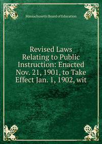 Revised Laws Relating to Public Instruction: Enacted Nov. 21, 1901, to Take Effect Jan. 1, 1902, wit