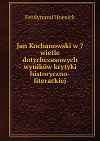Jan Kochanowski w ?wietle dotychczasowych wynikow krytyki historyczno-literackiej