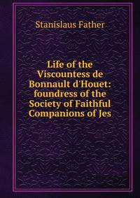 Life of the Viscountess de Bonnault d'Houet: foundress of the Society of Faithful Companions of Jes