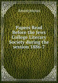 Papers Read Before the Jews College Literary Society during the session 1886-7