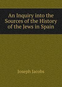An Inquiry into the Sources of the History of the Jews in Spain