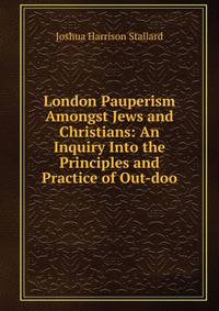 London Pauperism Amongst Jews and Christians: An Inquiry Into the Principles and Practice of Out-doo