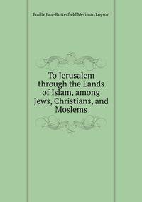 To Jerusalem through the Lands of Islam, among Jews, Christians, and Moslems