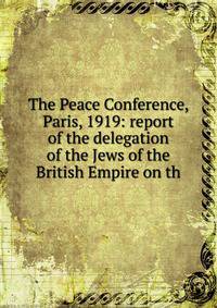 The Peace Conference, Paris, 1919: report of the delegation of the Jews of the British Empire on th