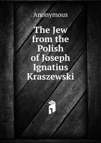 The Jew from the Polish of Joseph Ignatius Kraszewski