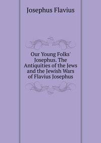 Our Young Folks' Josephus. The Antiquities of the Jews and the Jewish Wars of Flavius Josephus