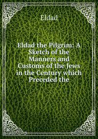 Eldad the Pilgrim: A Sketch of the Manners and Customs of the Jews in the Century which Preceded the