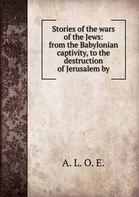 Stories of the wars of the Jews: from the Babylonian captivity, to the destruction of Jerusalem by