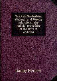 Tractate Sanhedrin, Mishnah and Tosefta microform: the judicial procedure of the Jews as codified