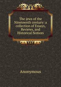 The jews of the Nineteenth century: a collection of Essays, Reviews, and Historical Notices