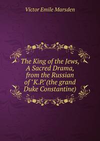 The King of the Jews, A Sacred Drama, from the Russian of "K.P."(the grand Duke Constantine)