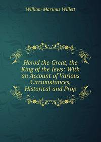 Herod the Great, the King of the Jews: With an Account of Various Circumstances, Historical and Prop