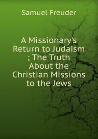 A Missionary's Return to Judaism ; The Truth About the Christian Missions to the Jews