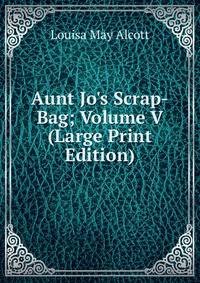Aunt Jo's Scrap-Bag; Volume V (Large Print Edition)