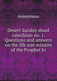 Desert Sunday shool catechism no. 1. Questions and answers on the life and mission of the Prophet Jo