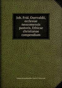 Joh. Frid. Oservaldii, ecclesiae neocomensis pastoris, Ethicae christianae compendium