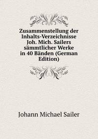 Zusammenstellung der Inhalts-Verzeichnisse Joh. Mich. Sailers sammtlicher Werke in 40 Banden (German Edition)