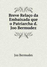 Breve Relaco da Embaixada que o Patriarcha d. Joo Bermudez