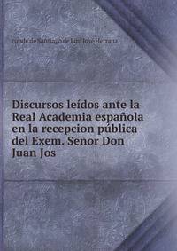 Discursos leidos ante la Real Academia espanola en la recepcion publica del Exem. Senor Don Juan Jos
