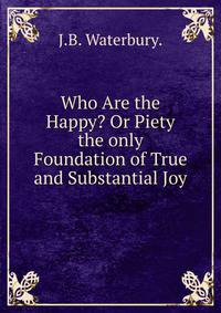 Who Are the Happy? Or Piety the only Foundation of True and Substantial Joy.