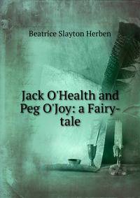 Jack O'Health and Peg O'Joy: a Fairy-tale