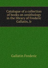 Catalogue of a collection of books on ornithology in the library of Frederic Gallatin, Jr