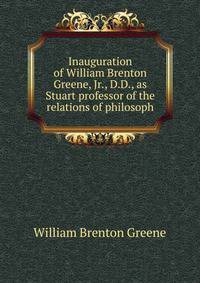 Inauguration of William Brenton Greene, Jr., D.D., as Stuart professor of the relations of philosoph