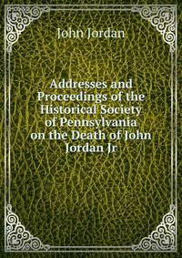 Addresses and Proceedings of the Historical Society of Pennsylvania on the Death of John Jordan Jr.