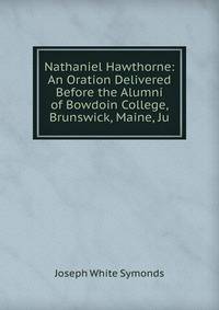 Nathaniel Hawthorne: An Oration Delivered Before the Alumni of Bowdoin College, Brunswick, Maine, Ju