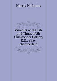 Memoirs of the Life and Times of Sir Christopher Hatton, K.G., Vice-chamberlain