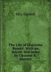 The Life of Charlotte Bronte. With an Introd. and notes by Clement K. Shorter