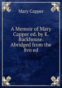 A Memoir of Mary Capper ed. by K. Backhouse. Abridged from the 8vo ed