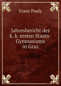 Jahresbericht des k. k. ersten Staats-Gymnasiums in Graz