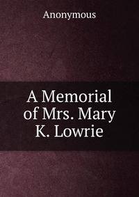 A Memorial of Mrs. Mary K. Lowrie.