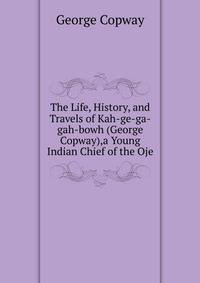 The Life, History, and Travels of Kah-ge-ga-gah-bowh (George Copway),a Young Indian Chief of the Oje