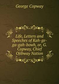 Life, Letters and Speeches of Kah-ge-ga-gah-bowh, or, G. Copway, Chief Ojibway Nation