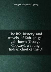The life, history, and travels, of Kah-ge-ga-gah-bowh (George Copway), a young Indian chief of the O