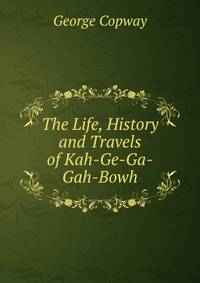 The Life, History and Travels of Kah-Ge-Ga-Gah-Bowh