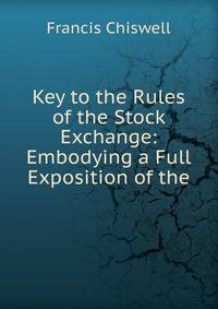 Key to the Rules of the Stock Exchange: Embodying a Full Exposition of the