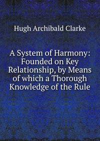 A System of Harmony: Founded on Key Relationship, by Means of which a Thorough Knowledge of the Rule
