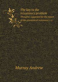 The key to the missionary problem. Thoughts suggested by the report of the ecumenical missionary co