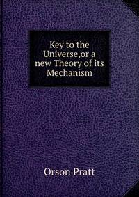 Key to the Universe,or a new Theory of its Mechanism.